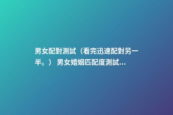 男女配對測試（看完迅速配對另一半。） 男女婚姻匹配度測試，男女婚姻是否匹配的的9個條件麻煩告訴我-第1張-觀點-玄機派